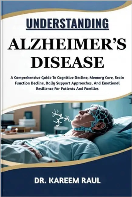Understanding Alzheimer's Disease: A Comprehensive Guide To Cognitive Decline, Memory Care, Brain Function Decline, Daily Support Approaches, And Emot by Raul, Kareem