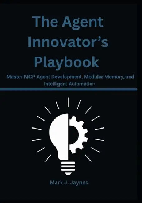 The Agent Innovator's Playbook: Master MCP Agent Development, Modular Memory, and Intelligent Automation by Mark J. Jaynes