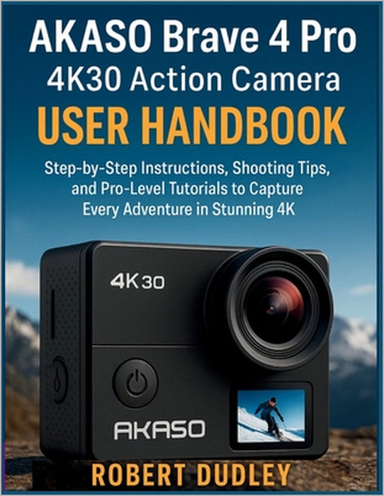 AKASO Brave 4 Pro 4K30 Action Camera User Handbook: Step-by-Step Instructions, Shooting Tips, and Pro-Level Tutorials to Capture Every Adventure in St by Robert Dudley