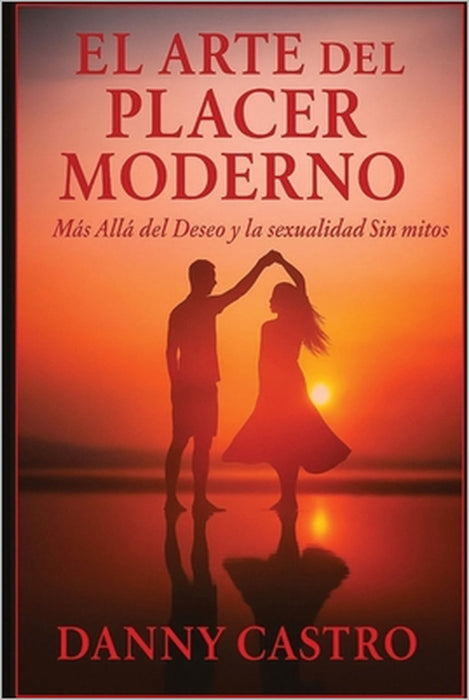 El Arte del Placer Moderno: Más Allá del Deseo y la Sexualidad Sin Mitos. by Mariane Castillo, Danny Castro