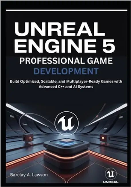 Unreal Engine 5 Professional Game Development: Build Optimized, Scalable, and Multiplayer-Ready Games with Advanced C++ and AI Systems by A. Lawson, Barclay