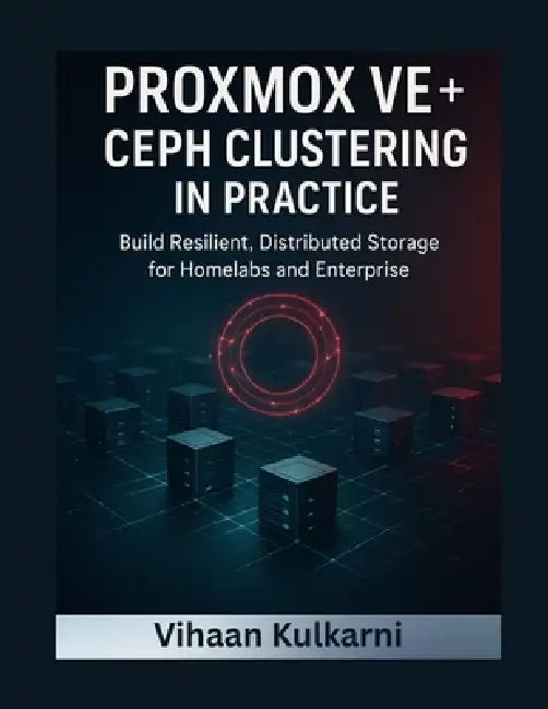 Proxmox VE + Ceph Clustering in Practice: Build Resilient, Distributed Storage for Homelabs and Enterprise by Vihaan Kulkarni