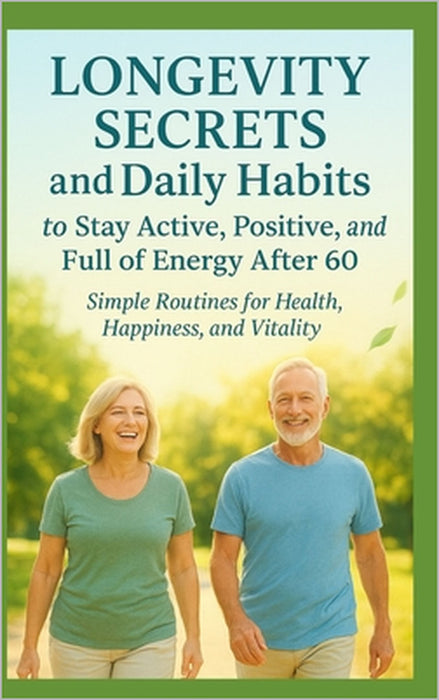 Longevity Secrets and Daily Habits to Stay Active, Positive, and Full of Energy After 60: Simple Routines for Health, Happiness, and Vitality by Haven Haley