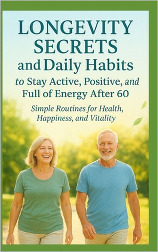 Longevity Secrets and Daily Habits to Stay Active, Positive, and Full of Energy After 60: Simple Routines for Health, Happiness, and Vitality by Haven Haley