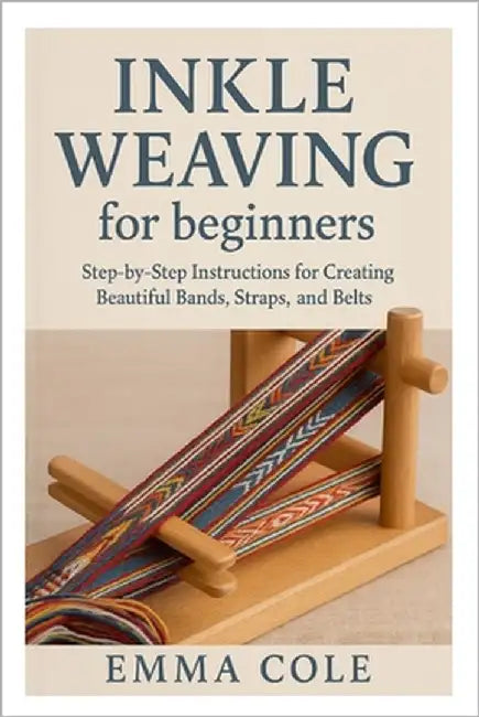 Inkle Weaving for beginners: Step-by-Step Instructions for Creating Beautiful Bands, Straps, and Belts by Cole, Emma