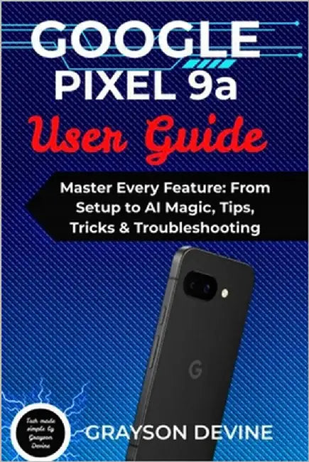 Google Pixel 9a User Guide: Master Every Feature: From Setup to AI Magic, Tips, Tricks & Troubleshooting by Devine, Grayson