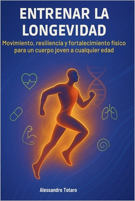 Entrenar la Longevidad: Movimiento, resiliencia y fortalecimiento físico para un cuerpo joven a cualquier edad by Alessandro Totaro