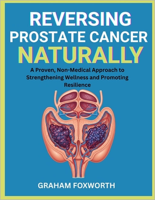 Reversing Prostate Cancer Naturally: A Proven, Non-Medical Approach to Strengthening Wellness and Promoting Resilience by Graham Foxworth