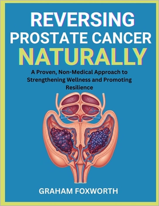 Reversing Prostate Cancer Naturally: A Proven, Non-Medical Approach to Strengthening Wellness and Promoting Resilience by Graham Foxworth