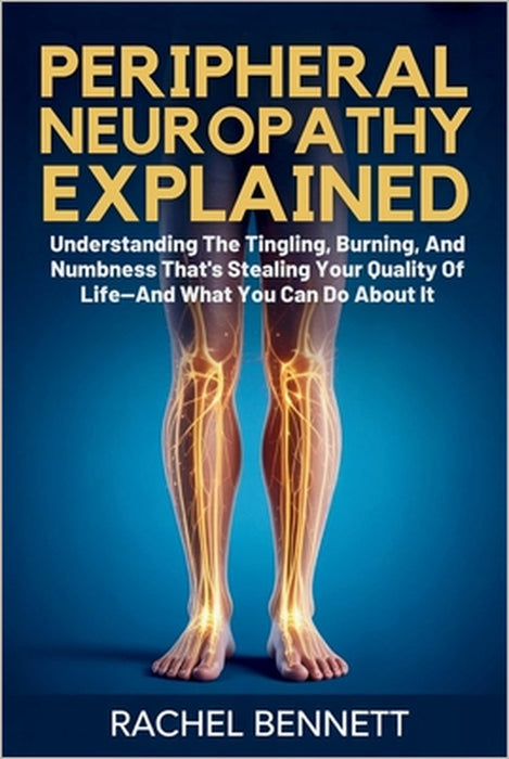 peripheral Neuropathy Explained: Understanding The Tingling, Burning, And Numbness That's Stealing Your Quality Of Life-And What You Can Do About It by Rachel Bennett