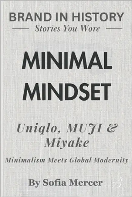 Minimal Mindset: Uniqlo, MUJI & Miyake Minimalism: Meets Global Modernity by Mercer, Sofia