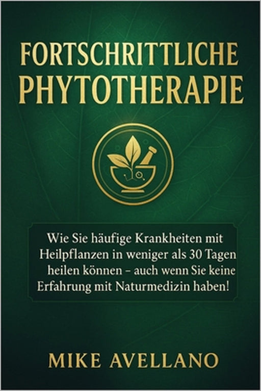 Fortschrittliche Phytotherapie: Wie Sie häufige Krankheiten mit Heilpflanzen in weniger als 30 Tagen heilen können - auch wenn Sie keine Erfahrung mit by Mike Avellano, Mike Avellano