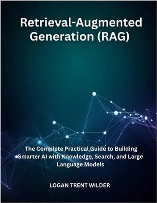 Retrieval-Augmented Generation (RAG): The Complete Practical Guide to Building Smarter AI with Knowledge, Search, and Large Language Models by Trent Wilder, Logan