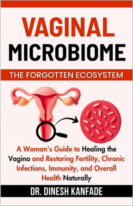 Vaginal Microbiome the Forgotten Ecosystem: A Woman's Guide to Healing the Vagina and Restoring Fertility, Chronic Infections, Immunity, and Overall H by Dinesh Kanfade