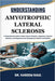Understanding Amyotrophic Lateral Sclerosis: A Comprehensive Guide to Motor Neuron Disorders, Symptoms, Research Advances, and Supportive Care Strateg by Kareem Raul