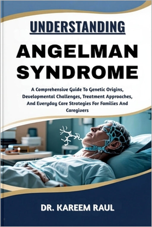 Understanding Angelman Syndrome: A Comprehensive Guide To Genetic Origins, Developmental Challenges, Treatment Approaches, And Everyday Care Strategie by Kareem Raul