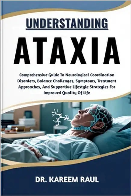 Understanding Ataxia: Comprehensive Guide To Neurological Coordination Disorders, Balance Challenges, Symptoms, Treatment Approaches, And Supportive L by Raul, Kareem