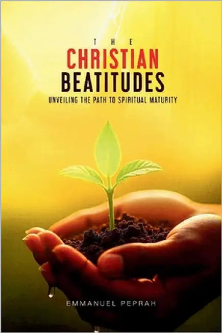 The Christian Beatitudes: Unveiling The Path To Spiritual Maturity by Peprah, Emmanuel