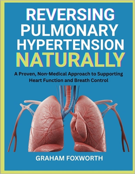 Reversing Pulmonary Hypertension Naturally: A Proven, Non-Medical Approach to Supporting Heart Function and Breath Control by Graham Foxworth