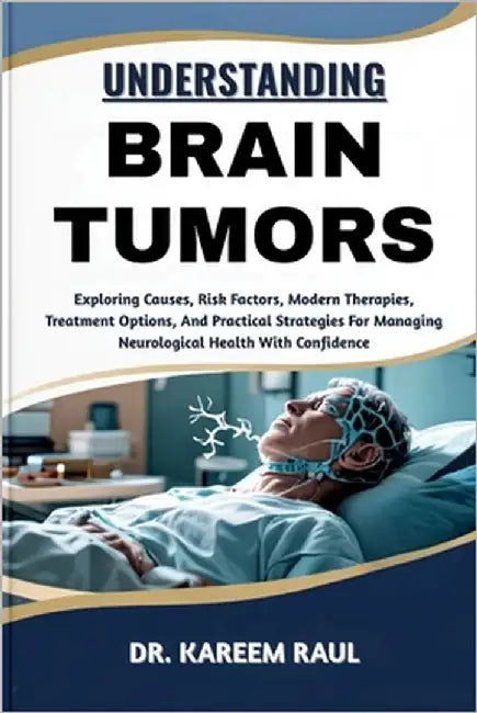 Understanding Brain Tumors: Exploring Causes, Risk Factors, Modern Therapies, Treatment Options, And Practical Strategies For Managing Neurological He by Raul, Kareem