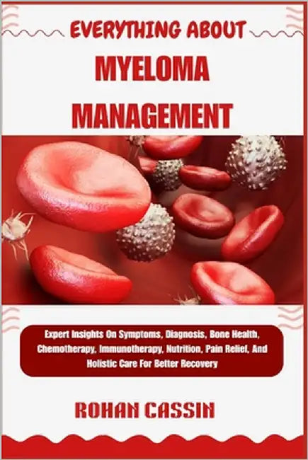 Everything about Myeloma Management: Expert Insights On Symptoms, Diagnosis, Bone Health, Chemotherapy, Immunotherapy, Nutrition, Pain Relief, And Hol by Cassin, Rohan