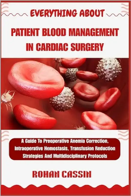 Everything about Patient Blood Management in Cardiac Surgery: A Guide To Preoperative Anemia Correction, Intraoperative Hemostasis, Transfusion Reduct by Cassin, Rohan