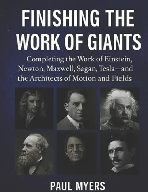 Finishing The Work of Giants: Completing the Work of Einstein, Newton, Maxwell, Sagan, Tesla-and the Architects of Motion, and Fields. by Paul Myers