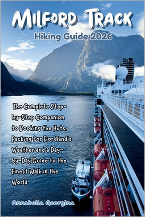 Milford Track Hiking Guide 2026: The Complete Step-by-Step Companion to Booking the Huts, Packing for Fiordland's Weather and a Day-by-Day Guide to th by Annabella Georgina