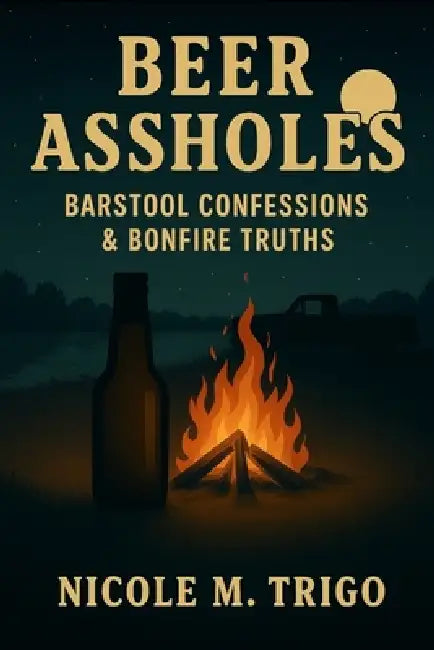 Beer Assholes: Barstool Confessions & Bonfire Truths by Nicole M. Trigo