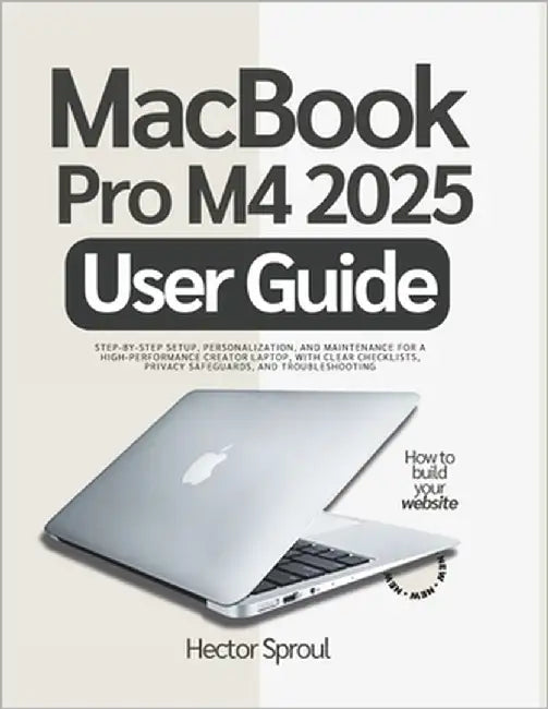 MacBook Pro M4 2025 User Guide: Step-by-step Setup, Personalization, and Maintenance for a High-Performance Creator Laptop, with Clear Checklists, Pri by Sproul, Hector