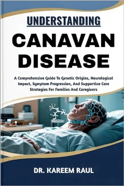 Understanding Canavan Disease: A Comprehensive Guide To Genetic Origins, Neurological Impact, Symptom Progression, And Supportive Care Strategies For by Raul, Kareem