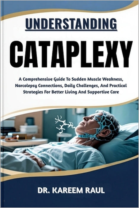 Understanding Cataplexy: A Comprehensive Guide To Sudden Muscle Weakness, Narcolepsy Connections, Daily Challenges, And Practical Strategies For Bette by Kareem Raul