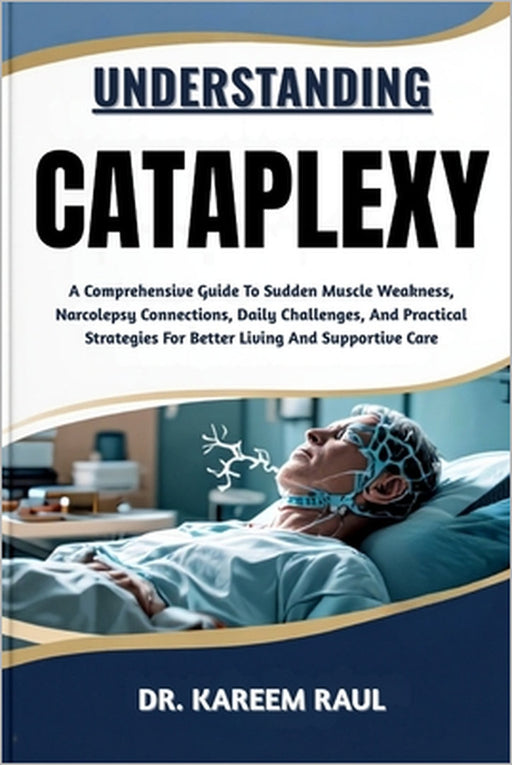 Understanding Cataplexy: A Comprehensive Guide To Sudden Muscle Weakness, Narcolepsy Connections, Daily Challenges, And Practical Strategies For Bette by Kareem Raul
