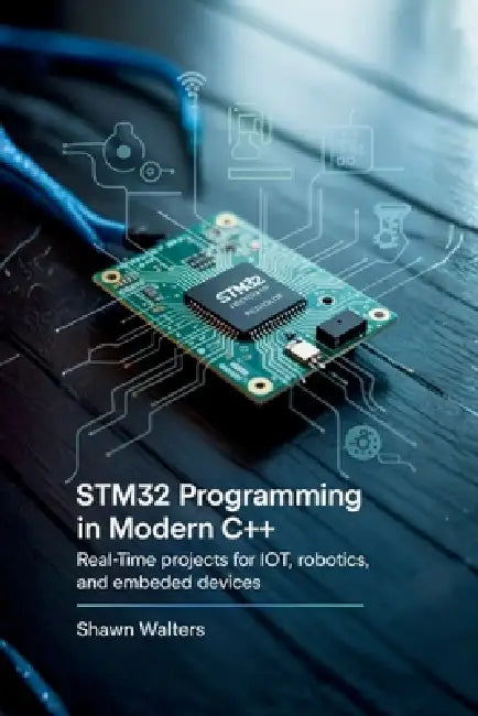Stm32 Programming in Modern C++: Real-Time Projects for IoT, Robotics, and Embedded Devices by Shawn Walters