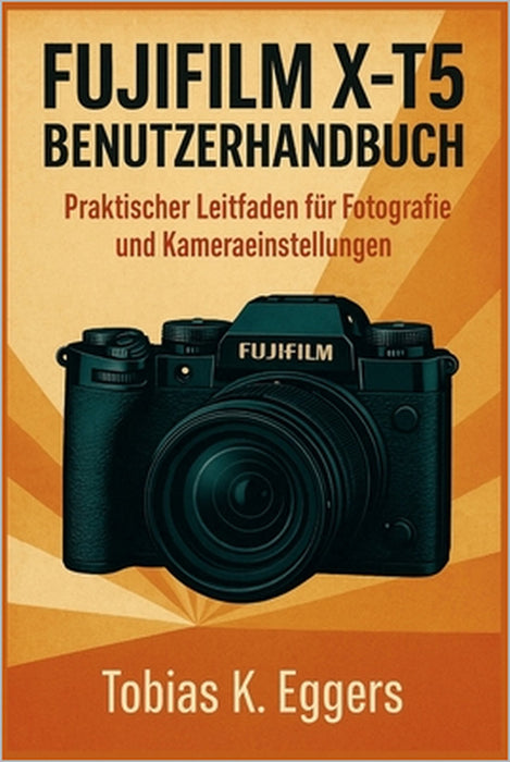 Fujifilm X-T5 Benutzerhandbuch: Praktischer Leitfaden für Fotografie und Kameraeinstellungen by Tobias K. Eggers