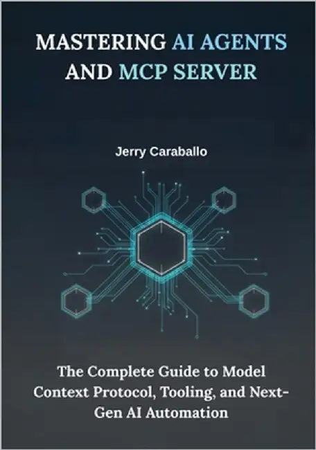 Mastering AI Agents and MCP Server: The Complete Guide to Model Context Protocol, Tooling, and Next-Gen AI Automation by Caraballo, Jerry