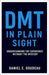 DMT in Plain Sight: Understanding the Experience Without the Mystery by Daniel E. Goudeau