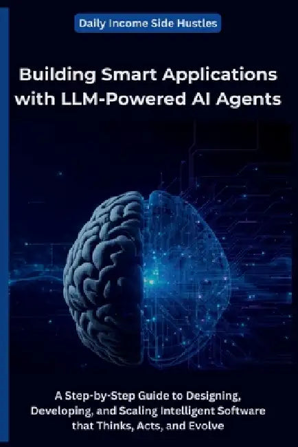 Building Smart Applications with LLM-Powered AI Agents: A Step-by-Step Guide to Designing, Developing, and Scaling Intelligent Software that Thinks, A by Daily Income Side Hustles