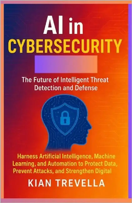 AI in Cybersecurity: The Future of Intelligent Threat Detection and Defense by Trevella, Kian