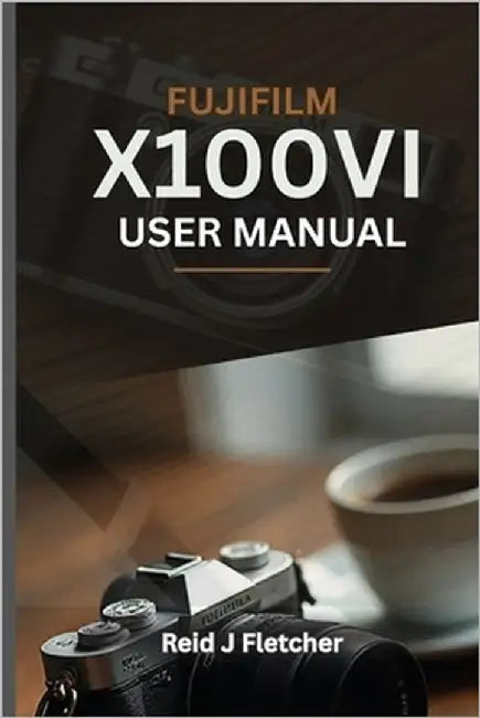 FUJIFILM X100VI USER MANUAL (With Illustrations): Your Visual Guide To Settings, Techniques and Real-World Tips For Creative Photography by Bond, Lesly