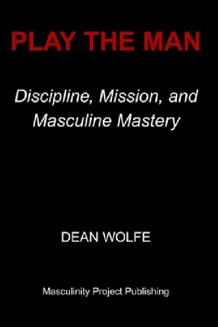 Play the Man: Discipline, Mission, and Masculine Mastery by Dean Wolfe
