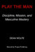 Play the Man: Discipline, Mission, and Masculine Mastery by Dean Wolfe