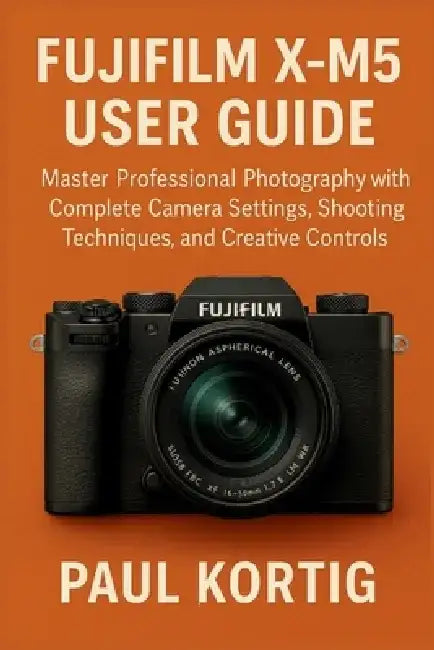 Fujifilm X-M5 User Guide: Master Professional Photography with Complete Camera Settings, Shooting Techniques, and Creative Controls by Paul Kortig