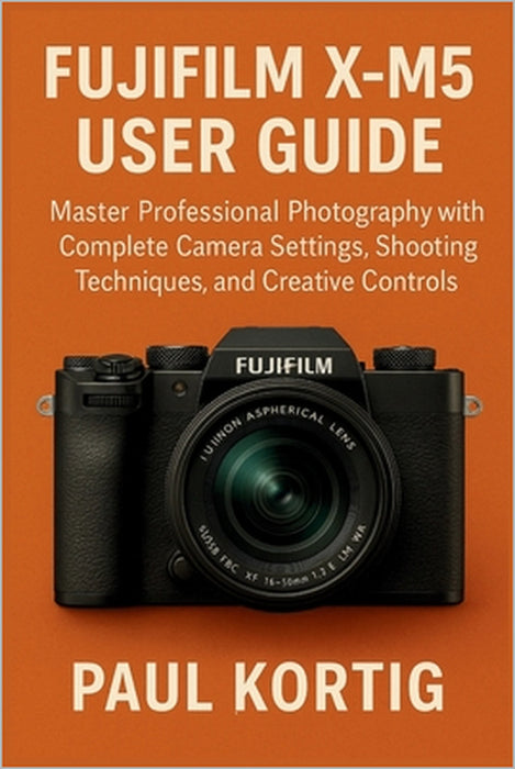 Fujifilm X-M5 User Guide: Master Professional Photography with Complete Camera Settings, Shooting Techniques, and Creative Controls by Paul Kortig