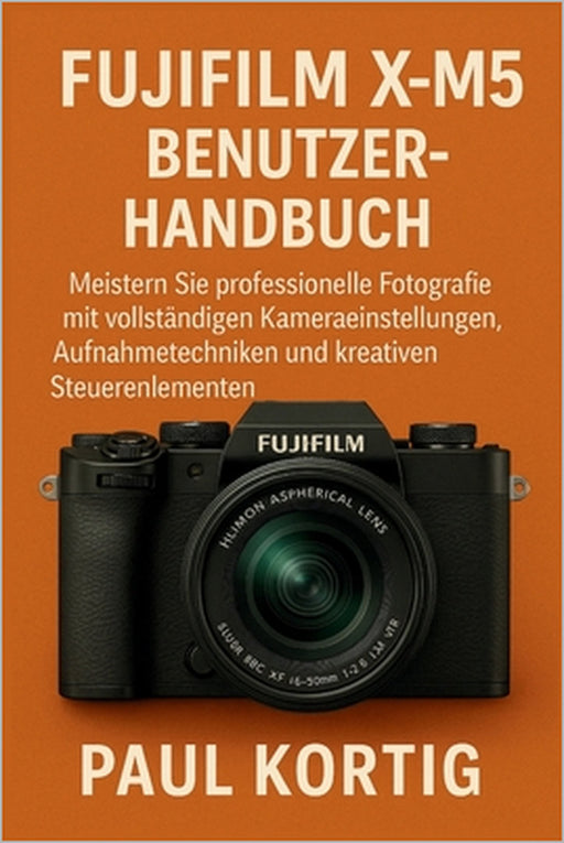 Fujifilm X-M5 Benutzerhandbuch: Meistern Sie professionelle Fotografie mit vollständigen Kameraeinstellungen, Aufnahmetechniken und kreativen Steuerel by Paul Kortig