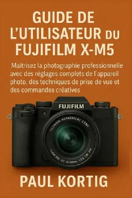 Guide de l'utilisateur du Fujifilm X-M5: Maîtrisez la photographie professionnelle avec des réglages complets de l'appareil photo, des techniques de p by Paul Kortig