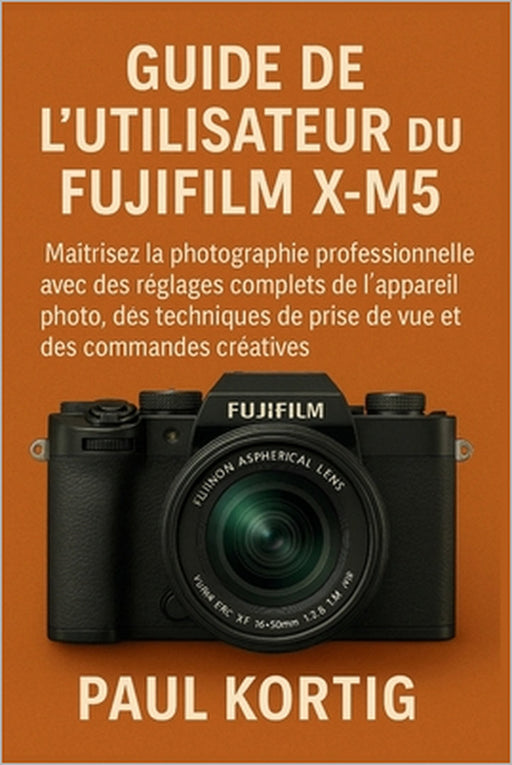 Guide de l'utilisateur du Fujifilm X-M5: Maîtrisez la photographie professionnelle avec des réglages complets de l'appareil photo, des techniques de p by Paul Kortig