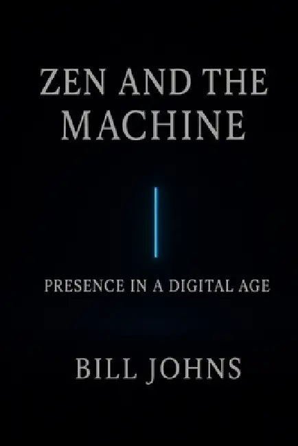 Zen and the Machine: Presence in a Digital Age by Bill Johns