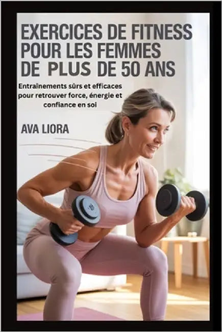 Exercices de fitness pour les femmes de plus de 50 ans: Entraînements sûrs et efficaces pour retrouver force, énergie et confiance en soi by Liora, Ava