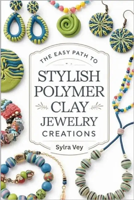 The Easy Path to Stylish Polymer Clay Jewelry Creations: Creative Methods Stylish Projects and Contemporary Designs for Earrings Necklaces and More by Vey, Sylra